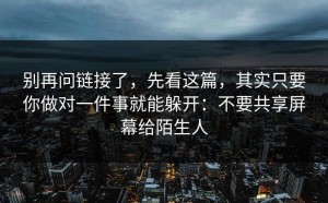 别再问链接了，先看这篇，其实只要你做对一件事就能躲开：不要共享屏幕给陌生人
