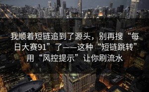 我顺着短链追到了源头，别再搜“每日大赛91”了——这种“短链跳转”用“风控提示”让你刷流水