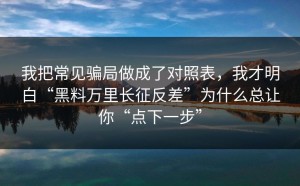 我把常见骗局做成了对照表，我才明白“黑料万里长征反差”为什么总让你“点下一步”