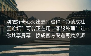别把好奇心交出去：这种“伪装成社区论坛”可能正在用“客服处理”让你共享屏幕；换成官方渠道再找资源