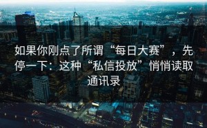 如果你刚点了所谓“每日大赛”，先停一下：这种“私信投放”悄悄读取通讯录