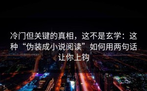 冷门但关键的真相，这不是玄学：这种“伪装成小说阅读”如何用两句话让你上钩