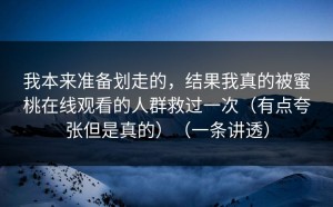 我本来准备划走的，结果我真的被蜜桃在线观看的人群救过一次（有点夸张但是真的）（一条讲透）