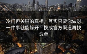 冷门但关键的真相，其实只要你做对一件事就能躲开：换成官方渠道再找资源