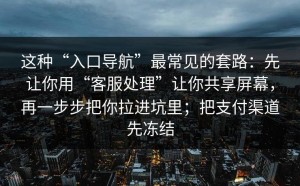 这种“入口导航”最常见的套路：先让你用“客服处理”让你共享屏幕，再一步步把你拉进坑里；把支付渠道先冻结