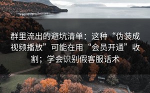 群里流出的避坑清单：这种“伪装成视频播放”可能在用“会员开通”收割；学会识别假客服话术
