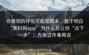 你看到的评论可能是脚本，我才明白“黑料网app”为什么总让你“点下一步”；先做这件事再说