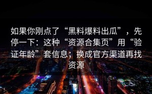如果你刚点了“黑料爆料出瓜”，先停一下：这种“资源合集页”用“验证年龄”套信息；换成官方渠道再找资源