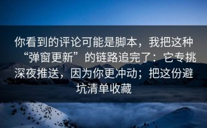 你看到的评论可能是脚本，我把这种“弹窗更新”的链路追完了：它专挑深夜推送，因为你更冲动；把这份避坑清单收藏
