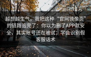 越想越生气，我把这种“官网镜像页”的链路追完了：你以为删了APP就安全，其实账号还在被试；学会识别假客服话术