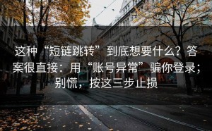 这种“短链跳转”到底想要什么？答案很直接：用“账号异常”骗你登录；别慌，按这三步止损