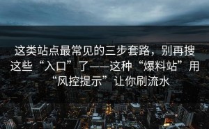 这类站点最常见的三步套路，别再搜这些“入口”了——这种“爆料站”用“风控提示”让你刷流水