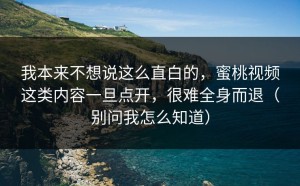 我本来不想说这么直白的，蜜桃视频这类内容一旦点开，很难全身而退（别问我怎么知道）