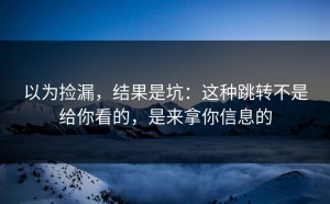 以为捡漏，结果是坑：这种跳转不是给你看的，是来拿你信息的