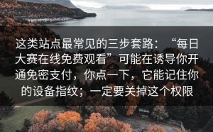 这类站点最常见的三步套路：“每日大赛在线免费观看”可能在诱导你开通免密支付，你点一下，它能记住你的设备指纹；一定要关掉这个权限