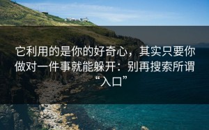 它利用的是你的好奇心，其实只要你做对一件事就能躲开：别再搜索所谓“入口”