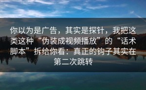你以为是广告，其实是探针，我把这类这种“伪装成视频播放”的“话术脚本”拆给你看：真正的钩子其实在第二次跳转