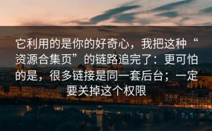 它利用的是你的好奇心，我把这种“资源合集页”的链路追完了：更可怕的是，很多链接是同一套后台；一定要关掉这个权限