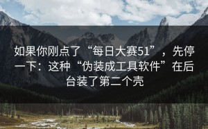 如果你刚点了“每日大赛51”，先停一下：这种“伪装成工具软件”在后台装了第二个壳