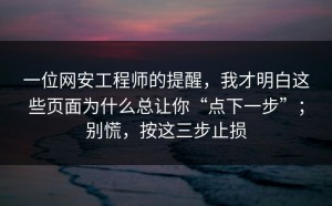 一位网安工程师的提醒，我才明白这些页面为什么总让你“点下一步”；别慌，按这三步止损