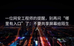 一位网安工程师的提醒，别再问“哪里有入口”了：不要共享屏幕给陌生人