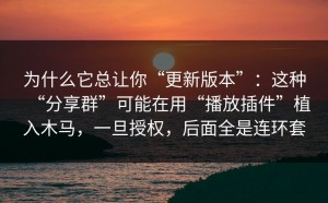 为什么它总让你“更新版本”：这种“分享群”可能在用“播放插件”植入木马，一旦授权，后面全是连环套