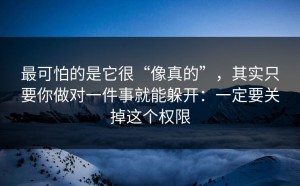 最可怕的是它很“像真的”，其实只要你做对一件事就能躲开：一定要关掉这个权限