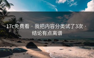 17c免费看 · 我把内容分类试了3次 · 结论有点离谱