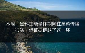 本周 · 黑料正能量往期网红黑料传播很猛 · 但证据链缺了这一环