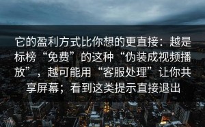 它的盈利方式比你想的更直接：越是标榜“免费”的这种“伪装成视频播放”，越可能用“客服处理”让你共享屏幕；看到这类提示直接退出