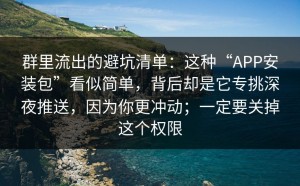 群里流出的避坑清单：这种“APP安装包”看似简单，背后却是它专挑深夜推送，因为你更冲动；一定要关掉这个权限