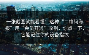 一张截图就能看懂：这种“二维码海报”用“会员开通”收割，你点一下，它能记住你的设备指纹