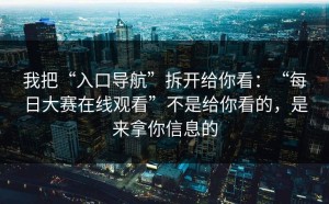 我把“入口导航”拆开给你看：“每日大赛在线观看”不是给你看的，是来拿你信息的