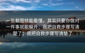 一张截图就能看懂，其实只要你做对一件事就能躲开：我把自救步骤写清楚了；我把自救步骤写清楚了