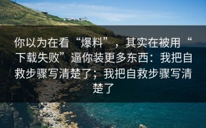 你以为在看“爆料”，其实在被用“下载失败”逼你装更多东西：我把自救步骤写清楚了；我把自救步骤写清楚了
