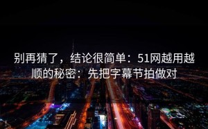 别再猜了，结论很简单：51网越用越顺的秘密：先把字幕节拍做对