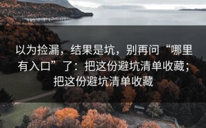以为捡漏，结果是坑，别再问“哪里有入口”了：把这份避坑清单收藏；把这份避坑清单收藏