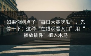 如果你刚点了“每日大赛吃瓜”，先停一下：这种“在线观看入口”用“播放插件”植入木马