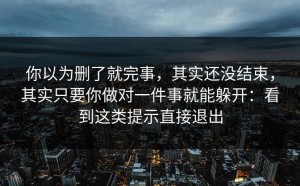 你以为删了就完事，其实还没结束，其实只要你做对一件事就能躲开：看到这类提示直接退出