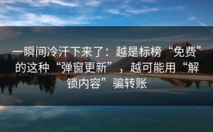 一瞬间冷汗下来了：越是标榜“免费”的这种“弹窗更新”，越可能用“解锁内容”骗转账