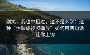 别笑，我也中招过，这不是玄学：这种“伪装成视频播放”如何用两句话让你上钩
