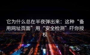 它为什么总在半夜弹出来：这种“备用网址页面”用“安全检测”吓你授权