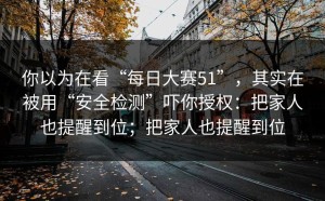 你以为在看“每日大赛51”，其实在被用“安全检测”吓你授权：把家人也提醒到位；把家人也提醒到位