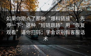 如果你刚点了那种“爆料链接”，先停一下：这种“短链跳转”用“恢复观看”逼你扫码；学会识别假客服话术