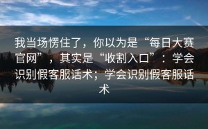 我当场愣住了，你以为是“每日大赛官网”，其实是“收割入口”：学会识别假客服话术；学会识别假客服话术