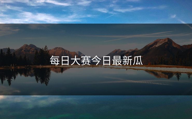 每日大赛今日最新瓜