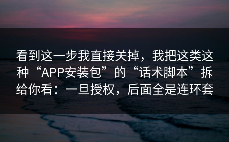 看到这一步我直接关掉，我把这类这种“APP安装包”的“话术脚本”拆给你看：一旦授权，后面全是连环套
