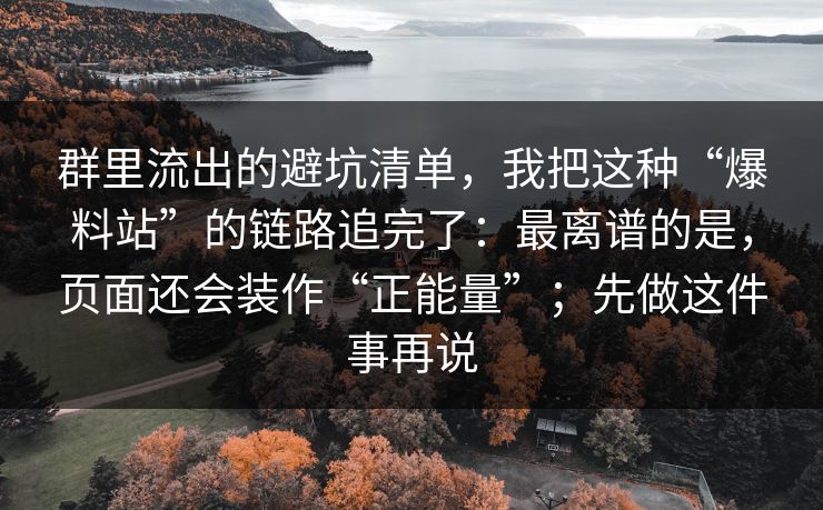群里流出的避坑清单，我把这种“爆料站”的链路追完了：最离谱的是，页面还会装作“正能量”；先做这件事再说