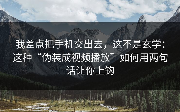 我差点把手机交出去，这不是玄学：这种“伪装成视频播放”如何用两句话让你上钩