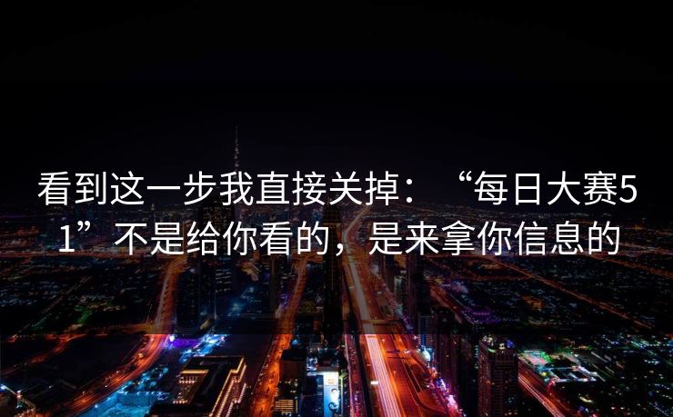 看到这一步我直接关掉：“每日大赛51”不是给你看的，是来拿你信息的